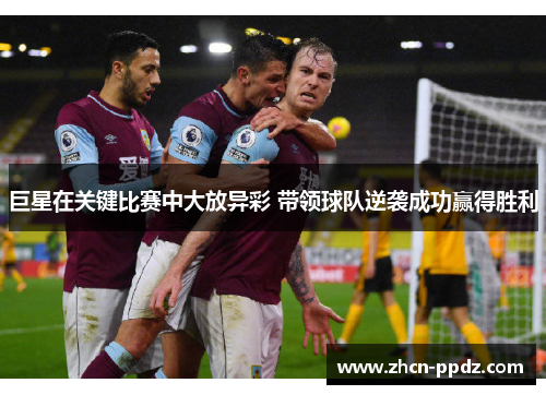 巨星在关键比赛中大放异彩 带领球队逆袭成功赢得胜利