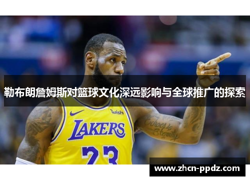勒布朗詹姆斯对篮球文化深远影响与全球推广的探索