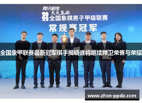 全国象甲联赛最新冠军棋手揭晓谁将继续捍卫荣誉与荣耀