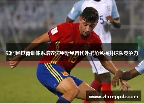 如何通过青训体系培养法甲新星替代外援角色提升球队竞争力