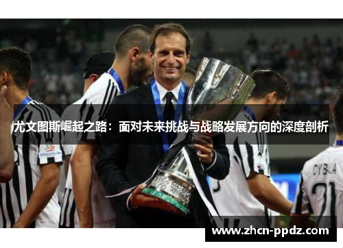 尤文图斯崛起之路：面对未来挑战与战略发展方向的深度剖析