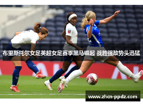 布里斯托尔女足英超女足赛季黑马崛起 战胜强敌势头迅猛