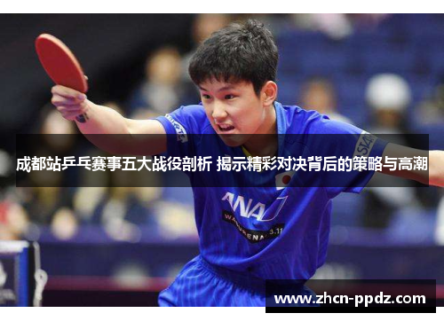 成都站乒乓赛事五大战役剖析 揭示精彩对决背后的策略与高潮