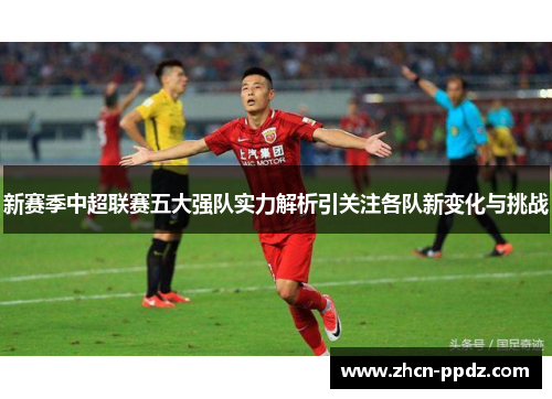 新赛季中超联赛五大强队实力解析引关注各队新变化与挑战