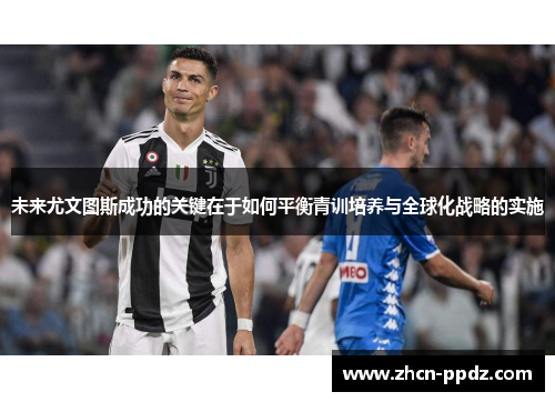 未来尤文图斯成功的关键在于如何平衡青训培养与全球化战略的实施