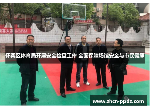 怀柔区体育局开展安全检查工作 全面保障场馆安全与市民健康