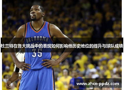 杜兰特在各大挑战中的表现如何影响他历史地位的提升与球队成绩