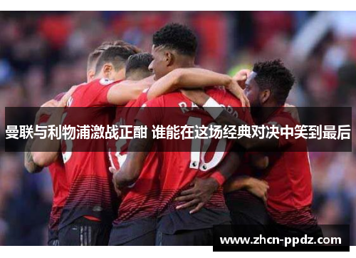 曼联与利物浦激战正酣 谁能在这场经典对决中笑到最后