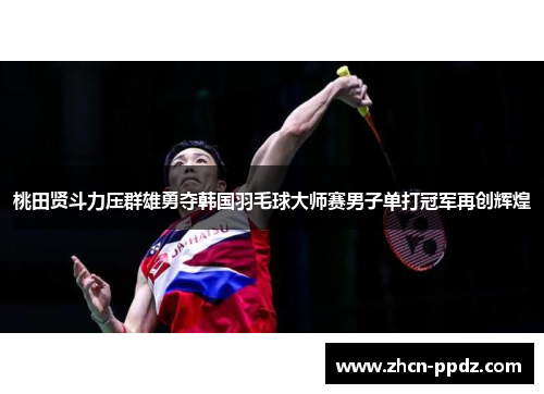 桃田贤斗力压群雄勇夺韩国羽毛球大师赛男子单打冠军再创辉煌