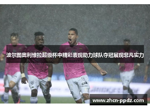 波尔图奥利维拉超级杯中精彩表现助力球队夺冠展现非凡实力
