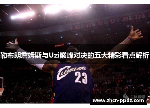 勒布朗詹姆斯与Uzi巅峰对决的五大精彩看点解析