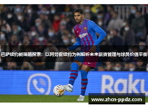 巴萨续约新策略探索：以阿劳霍续约为例解析未来薪资管理与球员价值平衡