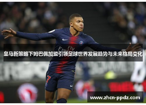 皇马新策略下姆巴佩加盟引领足球世界发展趋势与未来格局变化