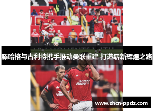 滕哈格与古利特携手推动曼联重建 打造崭新辉煌之路