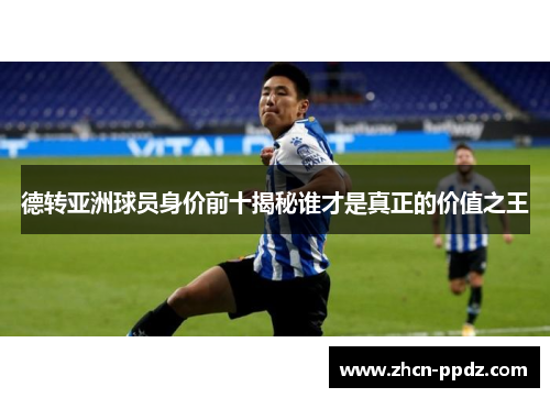 德转亚洲球员身价前十揭秘谁才是真正的价值之王