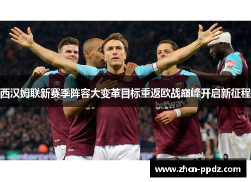 西汉姆联新赛季阵容大变革目标重返欧战巅峰开启新征程