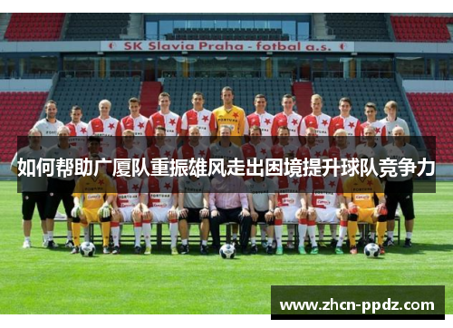 如何帮助广厦队重振雄风走出困境提升球队竞争力
