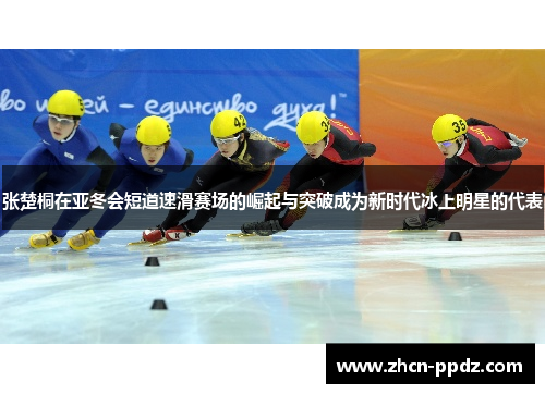 张楚桐在亚冬会短道速滑赛场的崛起与突破成为新时代冰上明星的代表