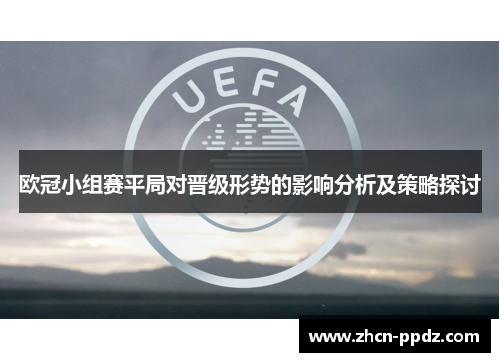 欧冠小组赛平局对晋级形势的影响分析及策略探讨 欧冠小组赛平局对晋级形势的影响分析及策略探讨