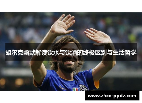 胡尔克幽默解读饮水与饮酒的终极区别与生活哲学