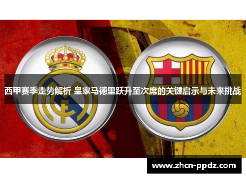 西甲赛季走势解析 皇家马德里跃升至次席的关键启示与未来挑战