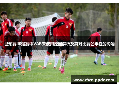 世预赛40强赛中VAR未使用原因解析及其对比赛公平性的影响