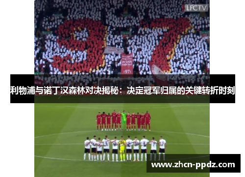利物浦与诺丁汉森林对决揭秘:决定冠军归属的关键转折时刻 利物浦与诺丁汉森林对决揭秘:决定冠军归属的关键转折时刻