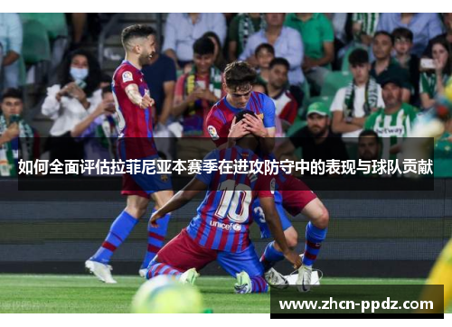 如何全面评估拉菲尼亚本赛季在进攻防守中的表现与球队贡献 如何全面评估拉菲尼亚本赛季在进攻防守中的表现与球队贡献