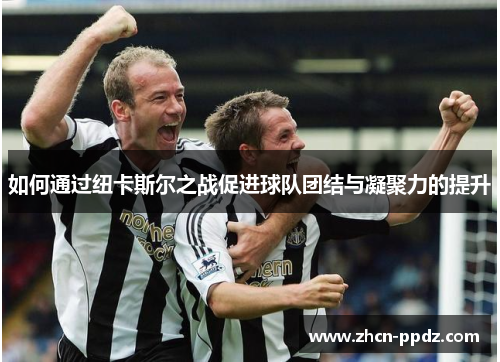 如何通过纽卡斯尔之战促进球队团结与凝聚力的提升 如何通过纽卡斯尔之战促进球队团结与凝聚力的提升