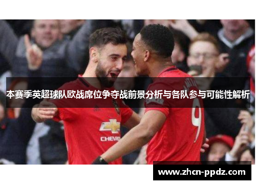 本赛季英超球队欧战席位争夺战前景分析与各队参与可能性解析 本赛季英超球队欧战席位争夺战前景分析与各队参与可能性解析