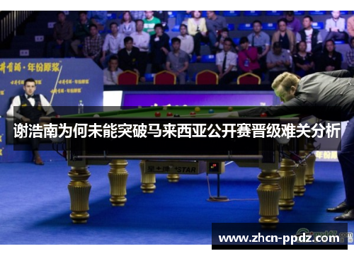 谢浩南为何未能突破马来西亚公开赛晋级难关分析 谢浩南为何未能突破马来西亚公开赛晋级难关分析