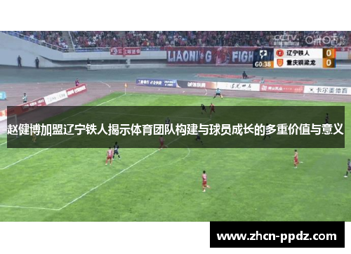 赵健博加盟辽宁铁人揭示体育团队构建与球员成长的多重价值与意义 赵健博加盟辽宁铁人揭示体育团队构建与球员成长的多重价值与意义