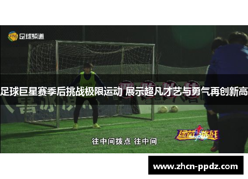 足球巨星赛季后挑战极限运动 展示超凡才艺与勇气再创新高