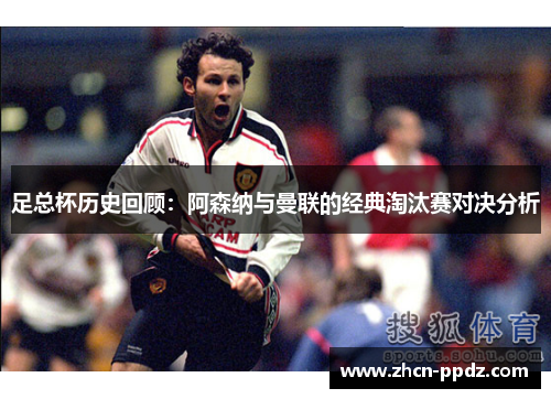 足总杯历史回顾:阿森纳与曼联的经典淘汰赛对决分析 足总杯历史回顾:阿森纳与曼联的经典淘汰赛对决分析