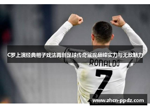 C罗上演经典帽子戏法再创足球传奇展现巅峰实力与无敌魅力 C罗上演经典帽子戏法再创足球传奇展现巅峰实力与无敌魅力