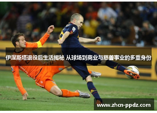 伊涅斯塔退役后生活揭秘 从球场到商业与慈善事业的多重身份