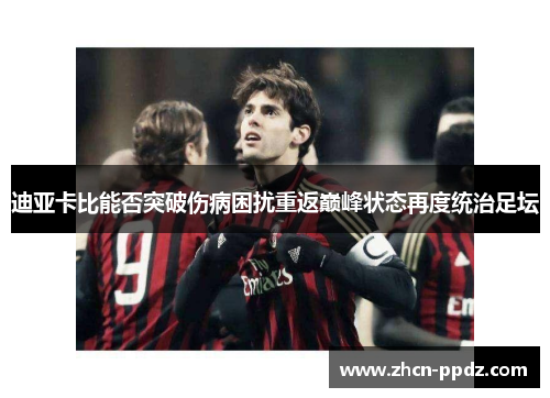 迪亚卡比能否突破伤病困扰重返巅峰状态再度统治足坛 迪亚卡比能否突破伤病困扰重返巅峰状态再度统治足坛