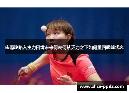 朱雨玲陷入主力困境未来何去何从乏力之下如何重回巅峰状态 朱雨玲陷入主力困境未来何去何从乏力之下如何重回巅峰状态