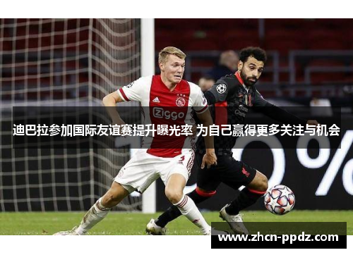 迪巴拉参加国际友谊赛提升曝光率 为自己赢得更多关注与机会 迪巴拉参加国际友谊赛提升曝光率 为自己赢得更多关注与机会