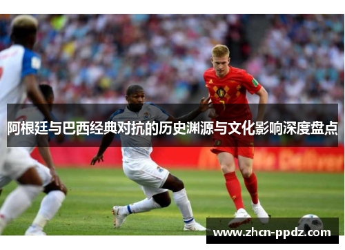 阿根廷与巴西经典对抗的历史渊源与文化影响深度盘点