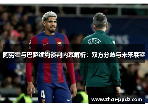 阿劳霍与巴萨续约谈判内幕解析:双方分歧与未来展望 阿劳霍与巴萨续约谈判内幕解析:双方分歧与未来展望