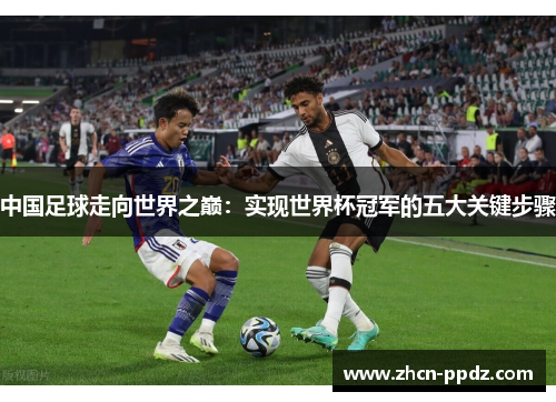 中国足球走向世界之巅:实现世界杯冠军的五大关键步骤 中国足球走向世界之巅:实现世界杯冠军的五大关键步骤