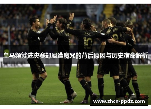 皇马频繁进决赛却屡遭魔咒的背后原因与历史宿命解析