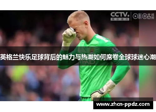 英格兰快乐足球背后的魅力与热潮如何席卷全球球迷心潮