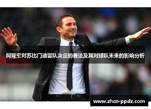 阿隆索对苏比门迪留队决定的看法及其对球队未来的影响分析 阿隆索对苏比门迪留队决定的看法及其对球队未来的影响分析