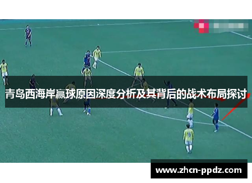 青岛西海岸赢球原因深度分析及其背后的战术布局探讨 青岛西海岸赢球原因深度分析及其背后的战术布局探讨