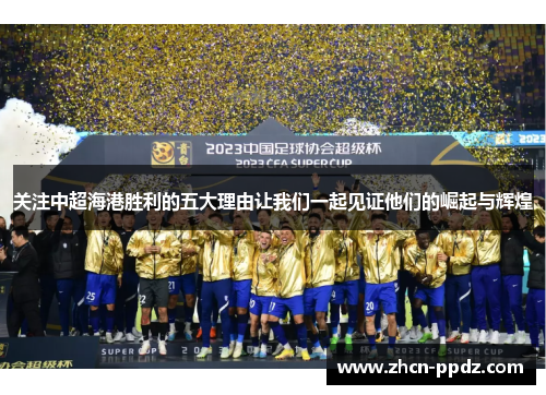关注中超海港胜利的五大理由让我们一起见证他们的崛起与辉煌