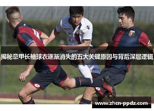 揭秘意甲长袖球衣逐渐消失的五大关键原因与背后深层逻辑 揭秘意甲长袖球衣逐渐消失的五大关键原因与背后深层逻辑