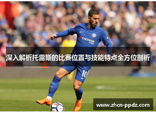 深入解析托雷斯的比赛位置与技能特点全方位剖析 深入解析托雷斯的比赛位置与技能特点全方位剖析