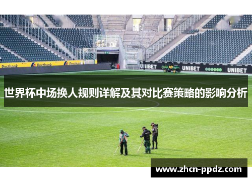 世界杯中场换人规则详解及其对比赛策略的影响分析 世界杯中场换人规则详解及其对比赛策略的影响分析